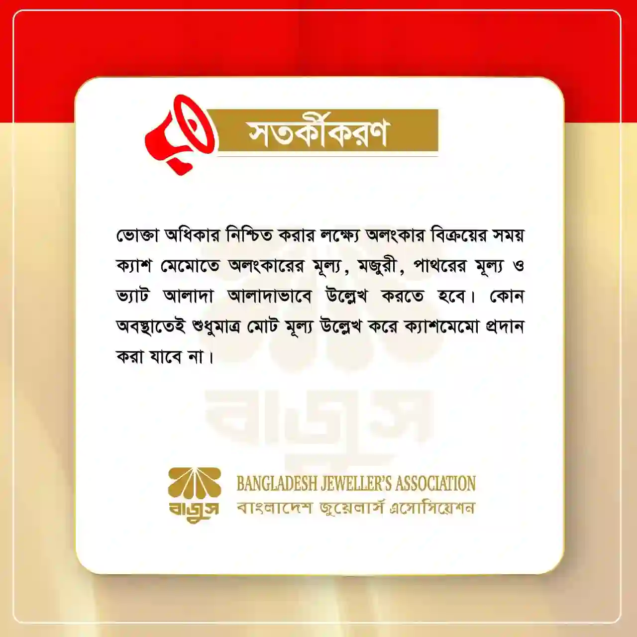 সতর্কীকরণ ভোক্তা অধিকার নিশ্চিত করার লক্ষ্যে অলংকার বিক্রয়ের সময় ক্যাশ মেমোতে অলংকারের মূল্য, মজুরী, পাথরের মূল্য ও ভ্যাট আলাদা আলাদাভাবে উল্লেখ করতে হবে। কোন অবস্থাতেই শুধুমাত্র মোট মূল্য উল্লেখ করে ক্যাশমেমো প্রদান করা যাবে না।
